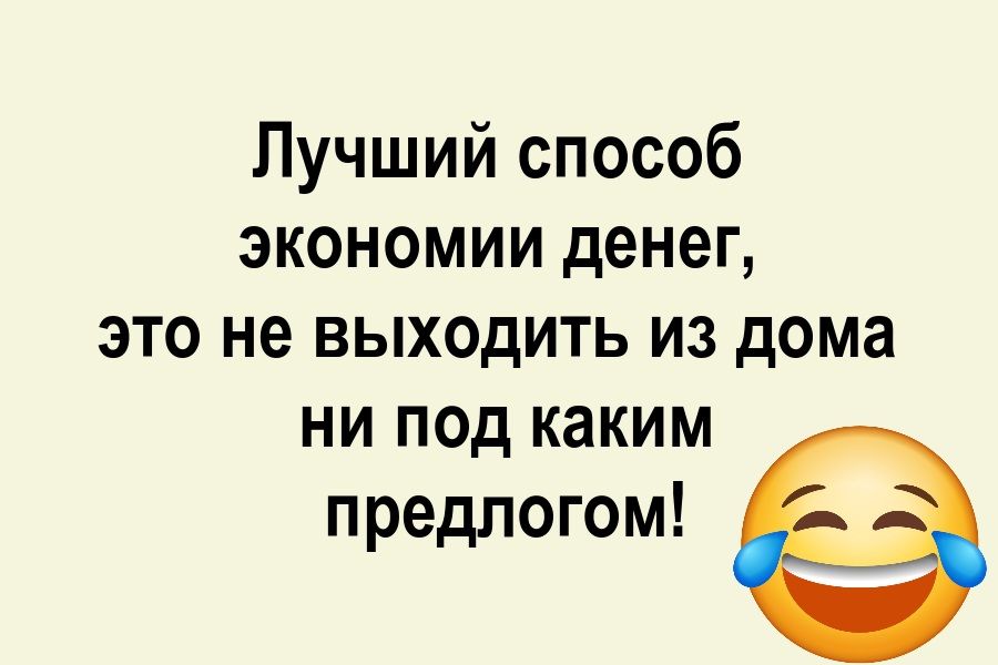 Лучший способ экономии денег, это не выходить из дома ни под каким предлогом! 😂