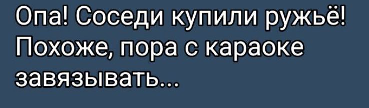 Опа! Соседи купили ружьё! Похоже, пора с караоке завязывать...