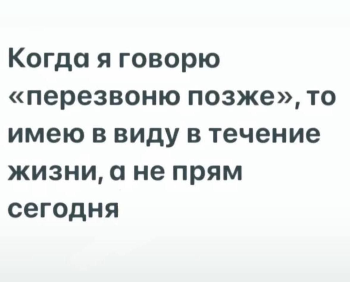 Когда я говорю «перезвоню позже», то имею в виду в течение жизни, а не прямо сегодня