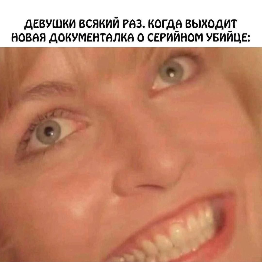 ДЕВУШКИ ВСЯКИЙ РАЗ, КОГДА ВЫХОДИТ НОВАЯ ДОКУМЕНТАЛКА О СЕРИЙНОМ УБИЙЦЕ: