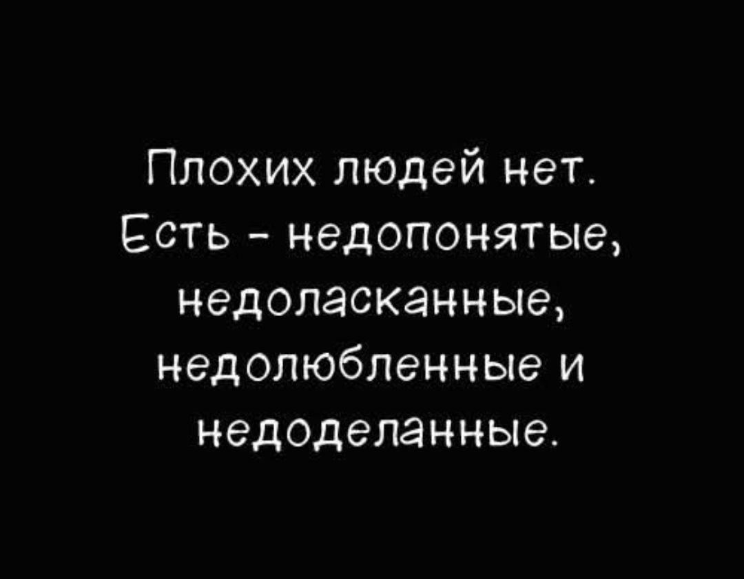 Плохих людей нет.
Есть - недопонятые, недоласканные, недолюбленные и недоделанные.