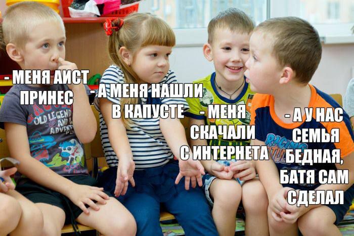 Меня аист принёс
А мама нашла в капусте
Меня скачали с интернета
А у нас семья бедная, батя сам сделал