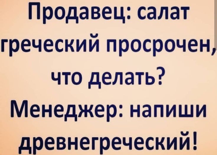 Продавец: салат греческий просрочен, что делать? Менеджер: напиши древнегреческий!