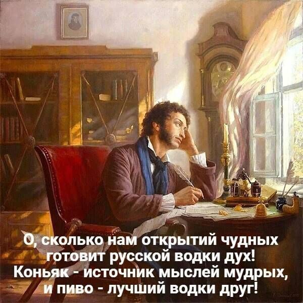 О, сколько нам открытий чудных готовит русский водки дух! Коньяк - источник мыслей мудрых, и пиво - лучший водки друг!