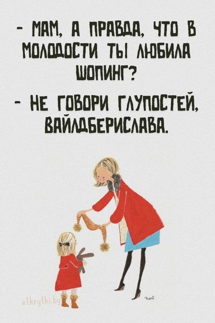 - МАМ, А ПРАВДА, ЧТО В МОЛОДОСТИ ТЫ ЛЮБИЛА ШОПИНГ?
- НЕ ГОВОРИ ГЛУПОСТЕЙ, ВАЙЛДБЕРИСЛАВА.