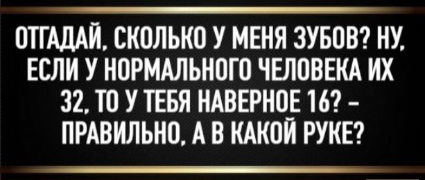 ОТГАДАЙ, СКОЛЬКО У МЕНЯ ЗУБОВ? НУ, ЕСЛИ У НОРМАЛЬНОГО ЧЕЛОВЕКА ИХ 32, ТО У ТЕБЯ НАВЕРНОЕ 16? - ПРАВИЛЬНО, А В КАКОЙ РУКЕ?