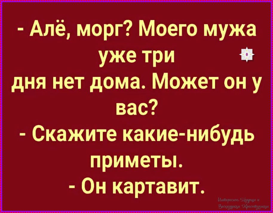 - Алё, морг? Моего мужа уже три дня нет дома. Может он у вас? - Скажите какие-нибудь приметы. - Он картавит.