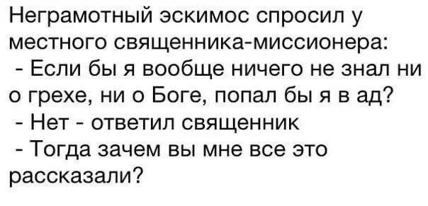 Неграмотный эскимос спросил у местного священника-миссионера: - Если бы я вообще ничего не знал ни о грехе, ни о Боге, попал бы я в ад? - Нет - ответил священник - Тогда зачем вы мне все это рассказали?