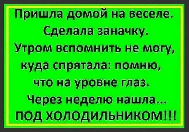 Пришла домой на веселе.
Сделала заанчку.
Утром вспомнить не могу,
куда спрятала: помню,
что на уровне глаз.
Через неделю нашла...
ПОД ХОЛОДИЛЬНИКОМ!!!