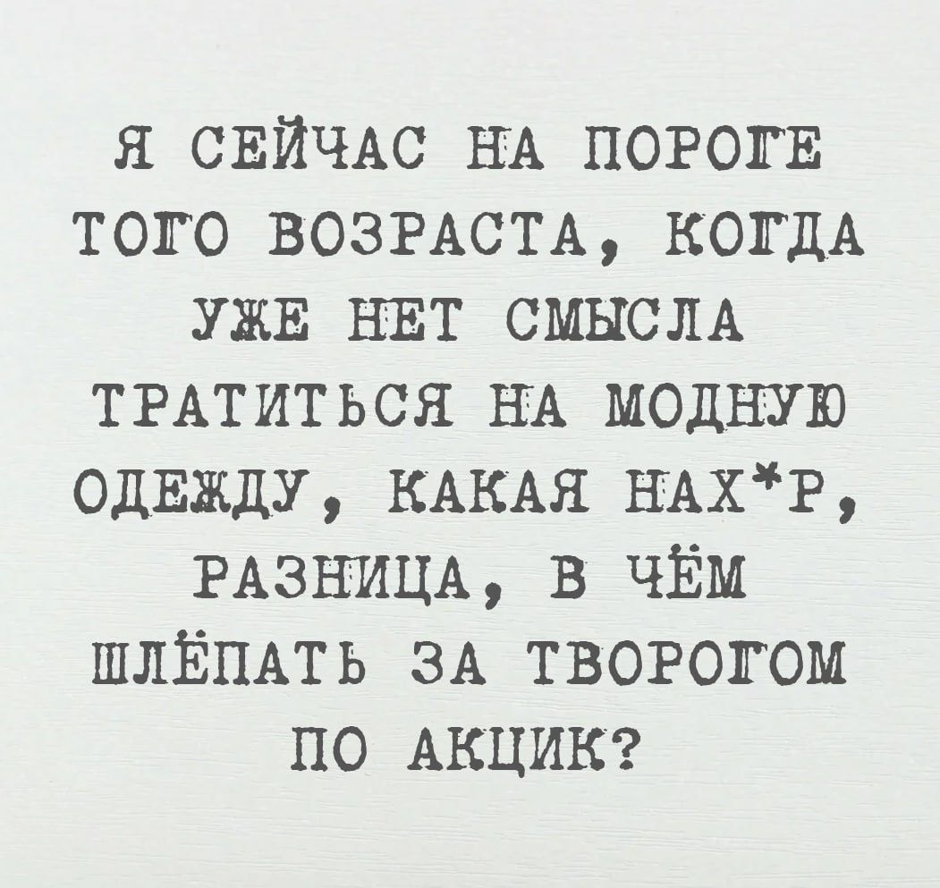 Я сейчас на пороге того возраста, когда уже нет смысла тратиться на модную одежду, какая нах*, разница, в чём шлепать за творогом по акции?
