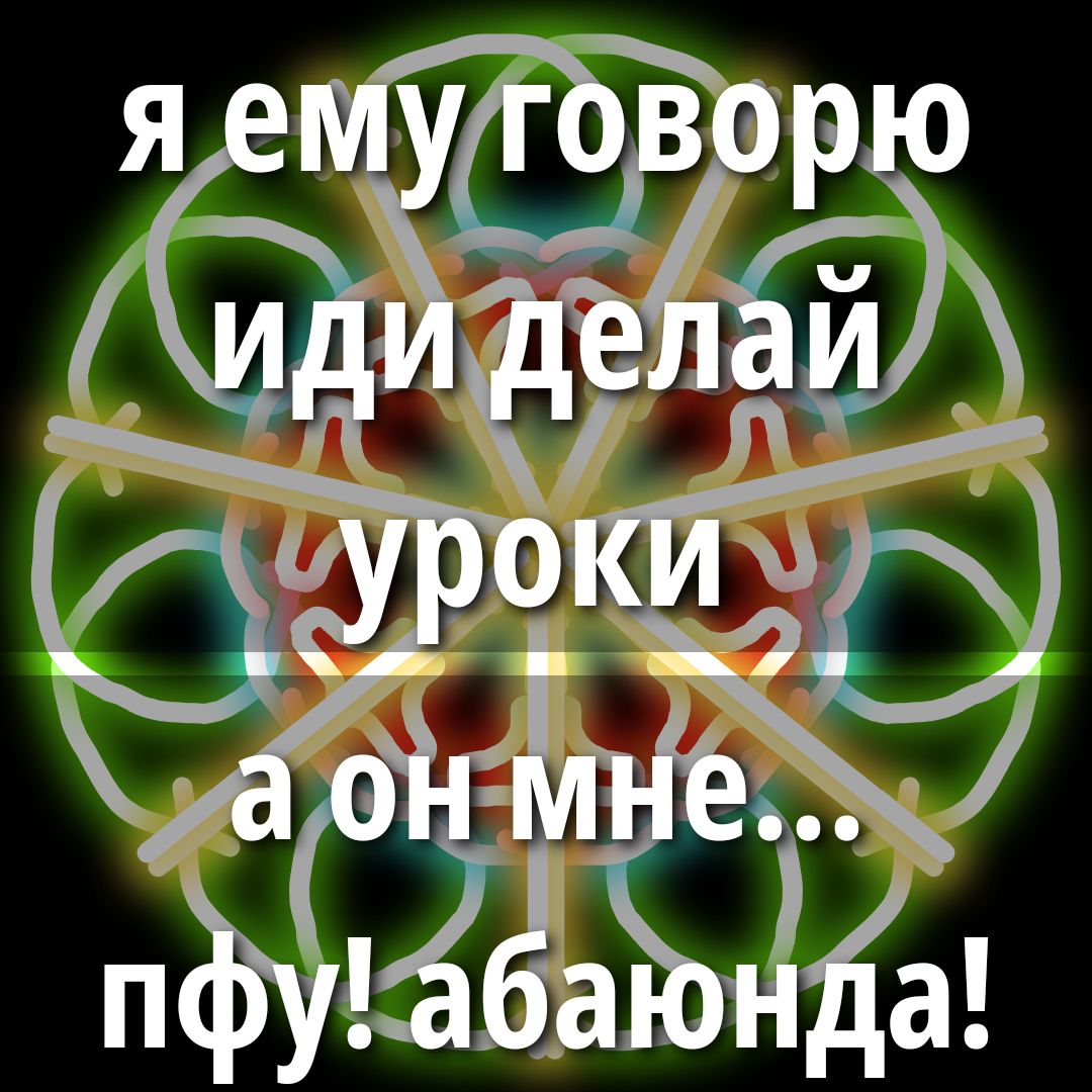 я ему говорю иди делай уроки а он мне... пфу! абаонда!