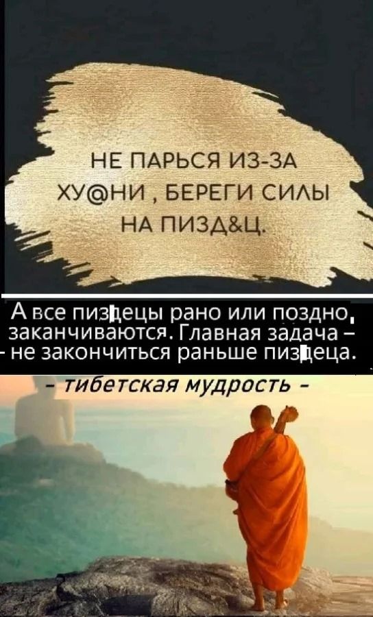 НЕ ПАРЬСЯ ИЗ-ЗА ХУ@НИ , БЕРЕГИ СИЛЫ НА ПИЗД&Ц. А все пиздецы рано или поздно, заканчиваются. Главная задача — не закончиться раньше пиздеца. - тибетская мудрость -
