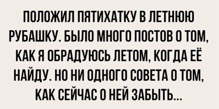 ПОЛОЖИЛ ПЯТИТАТКУ В ЛЕТНЮЮ РУБАШКУ. БЫЛО МНОГО ПОСТОВ О ТОМ, КАК Я ОБРАДУЮСЬ ЛЕТОМ, КОГДА ЕЁ НАЙДУ. НО НИ ОДНОГО СОВЕТА О ТОМ, КАК СЕЙЧАС О НЕЁ ЗАБЫТЬ...