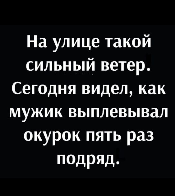 На улице такой сильный ветер. Сегодня видел, как мужик выплевывал окурок пять раз подряд.