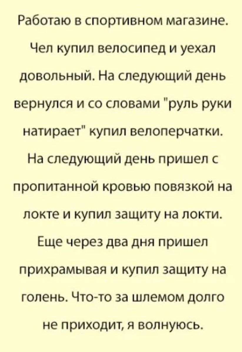 Работаю в спортивном магазине.
Чел купил велосипед и уехал довольный. На следующий день вернулся и со словами 
