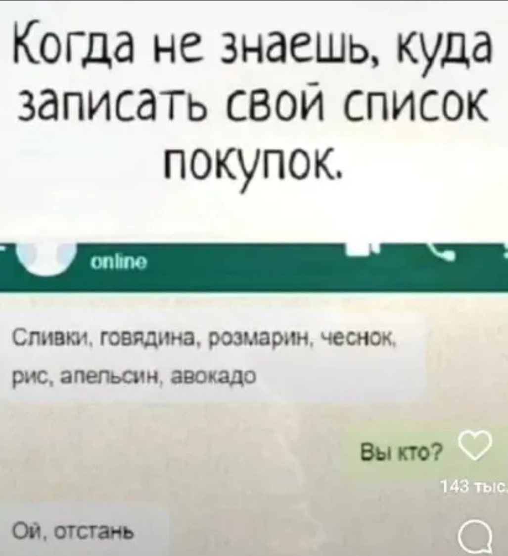 Когда не знаешь, куда записать свой список покупок.
Сливки, говядина, розмарин, чеснок, рис, апельсин, авокадо
Вы кто?
143 тыс
Ой, отстань