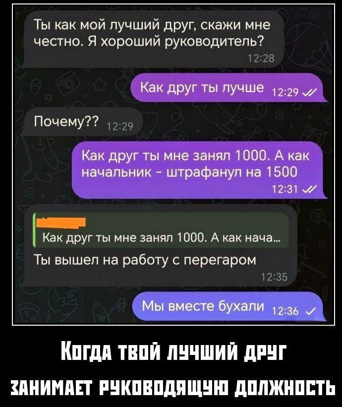 Ты как мой лучший друг, скажи мне честно. Я хороший руководитель?
Как друг ты лучше
Почему??
Как друг ты мне занял 1000. А как начальник - штрафанул на 1500
Ты вышел на работу с перегаром
Мы вместе бухали

Когда твой лучший друг занимает руководящую должность