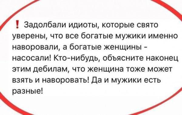 Залопали идиоты, которые святo уверены, что все богатые мужики именно наворовали, а богатые женщины - насосали! Кто-нибудь, объясните наконец этим дебилам, что женщина тоже может взять и наворовáть! Да и мужики есть разные!