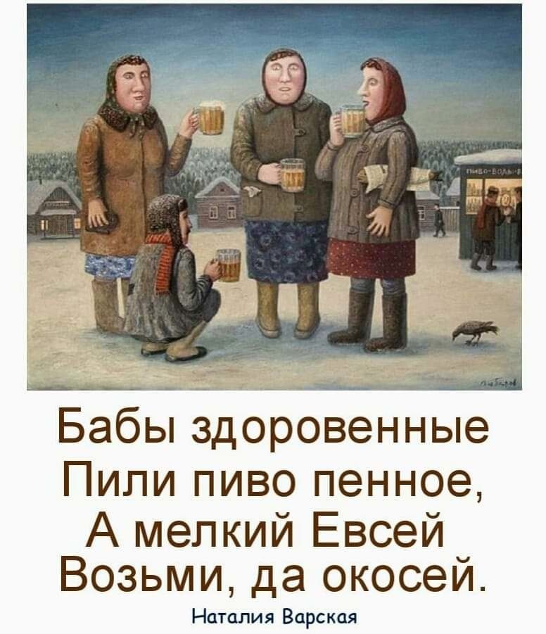 Бабы здоровенные
Пили пиво пенное,
А мелкой Евсей
Возьми, да окосей.