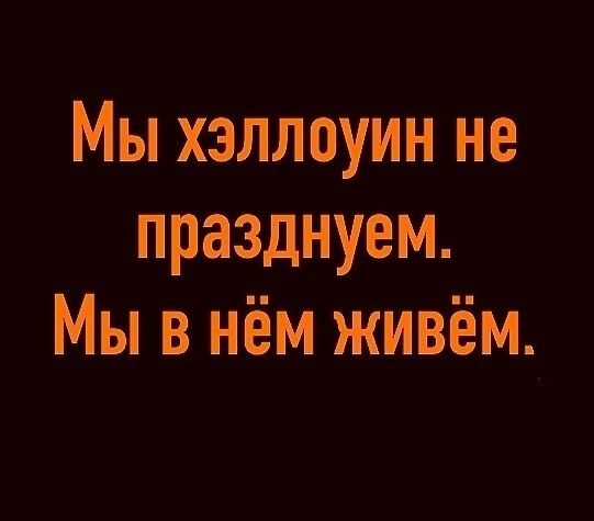 Мы хэллоуин не празднуем. Мы в нём живём.