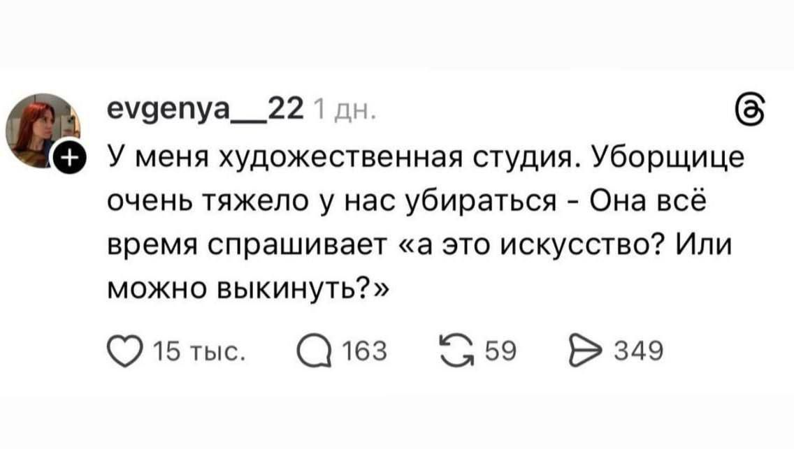 У меня художественная студия. Уборщице очень тяжело у нас убираться - Она всё время спрашивает «а это искусство? Или можно выкинуть?»