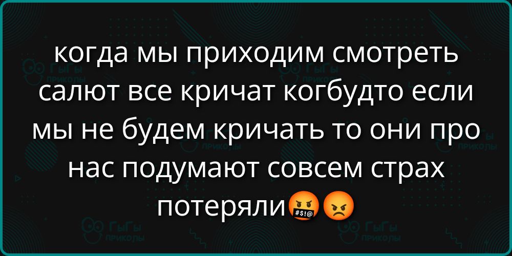 когда мы приходим смотреть салют все кричат как будто если мы не будем кричать то они про нас подумают совсем страх потеряли