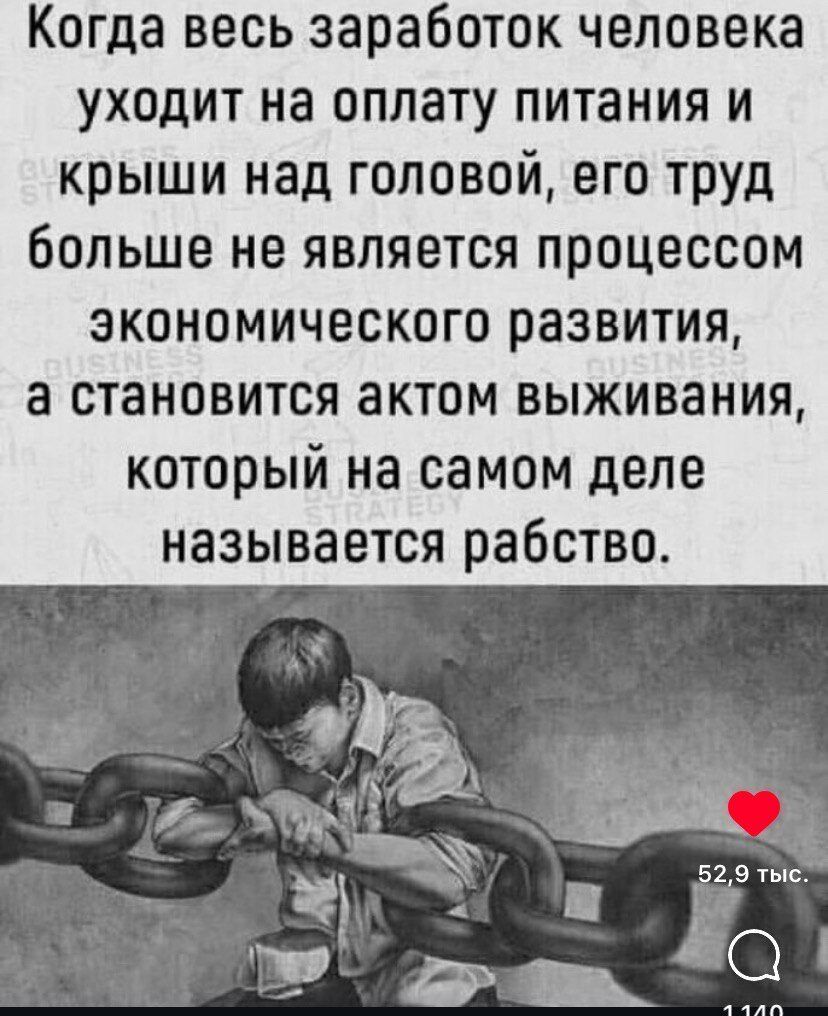 Когда весь заработок человека уходит на оплату питания и крыши над головой, его труд больше не является процессом экономического развития, а становится актом выживания, который на самом деле называется рабство.