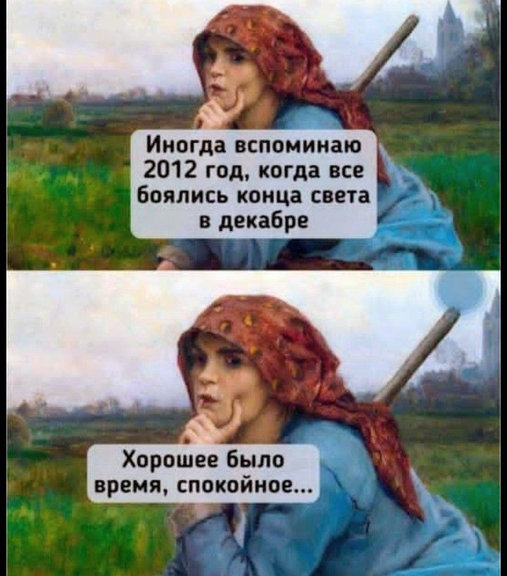 Иногда вспоминаю 2012 год, когда все боялись конца света в декабре\nХорошее было время, спокойное...