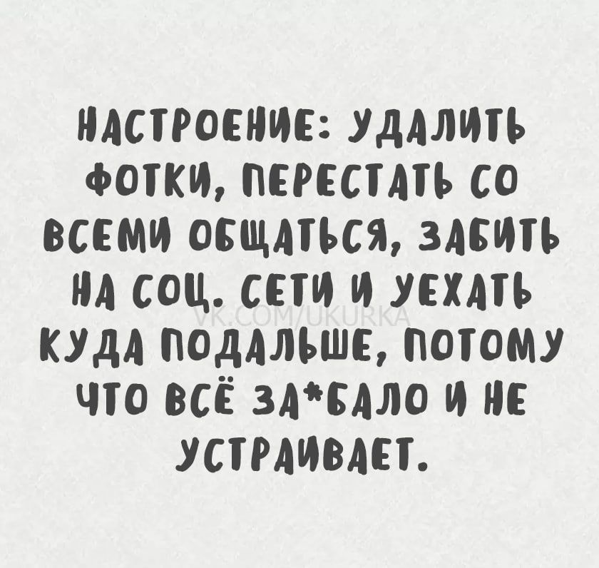 настроение: удалить фотки, перестать со всеми общаться, забить на соц. сети и уехать куда подальше, потому что всё за*балo и не устраивает.