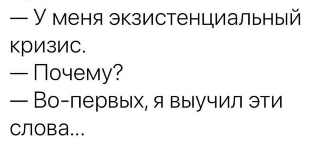 — У меня экзистенциальный кризис.\n— Почему?\n— Во-первых, я выучил эти слова...