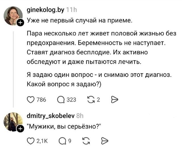 ginekolog.by 11h Уже не первый случай на приеме. Пара несколько лет живет половой жизнью без предохранения. Беременность не наступает. Ставят диагноз бесплодие. Их активно обследуют и даже пытаются лечить. Я задаю один вопрос - и снимаю этот диагноз. Какой вопрос я задаю?)
dmitry_skobelev 8h - 