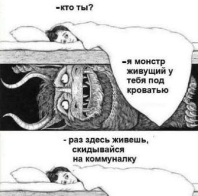 -кто ты?
-Я монстр живущий у тебя под кроватью
-
-раз здесь живешь, скидывайся на коммуналку