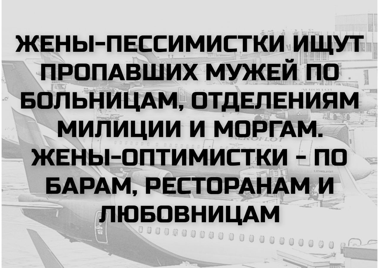 ЖЕНЫ-ПЕССИМИСТКИ ИЩУТ ПРОПАВШИХ МУЖЕЙ ПО БОЛЬНИЦАМ, ОТДЕЛЕНИЯМ МИЛИЦИИ И МОРГАМ. ЖЕНЫ-ОПТИМИСТКИ - ПО БАРАМ, РЕСТОРАНАМ И ЛЮБОВНИЦАМ