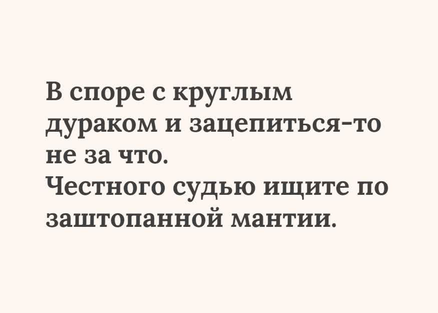 В споре с круглым дураком и зацепиться-то не за что. Честного судью ищите по заштопанной мантии.