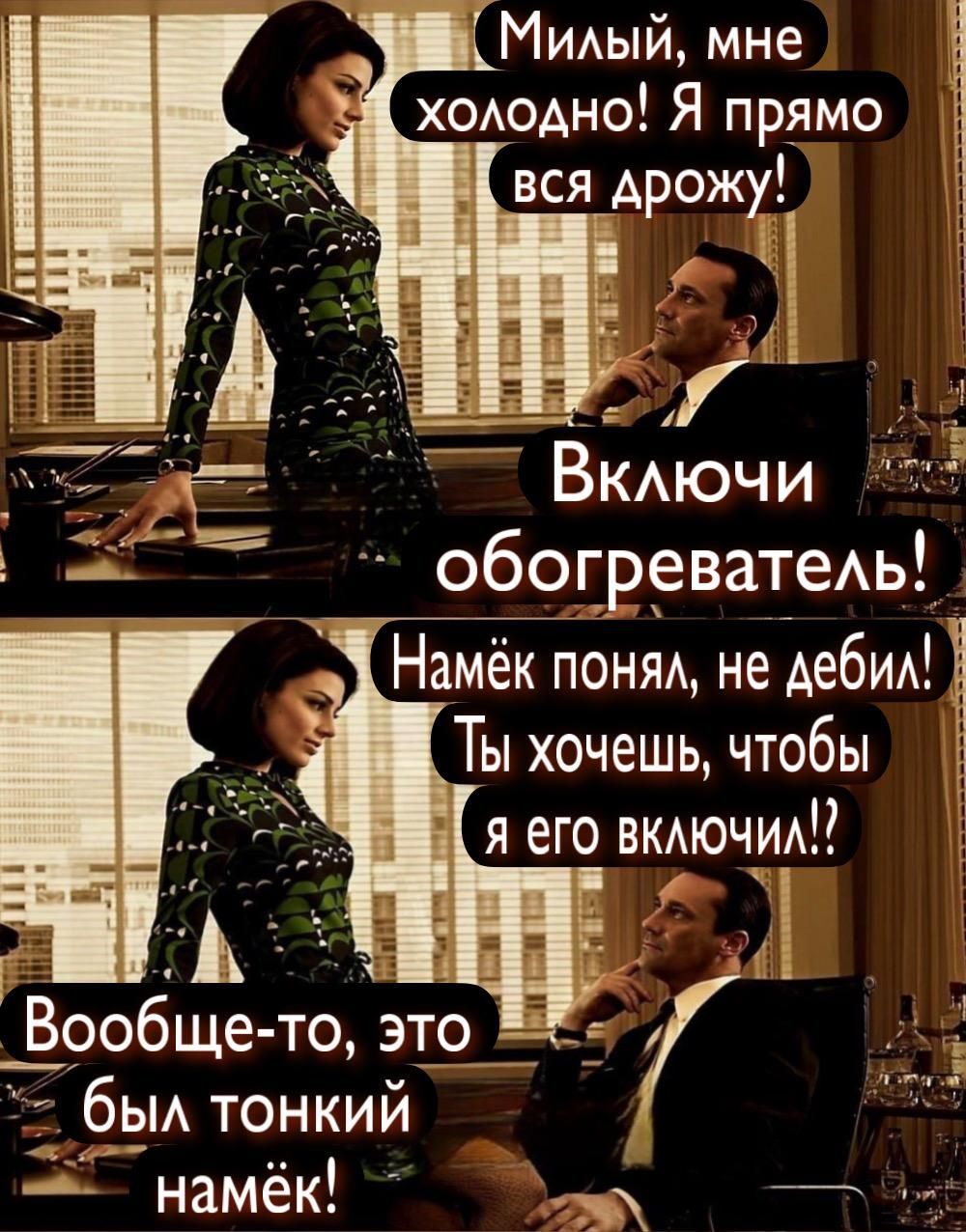 Милый, мне холодно! Я прямо вся дрожу!\nВключи обогреватель!\nНамёк понял, не дебил! Ты хочешь, чтобы я его включил!?\nВообще-то, это был тонкий намёк!