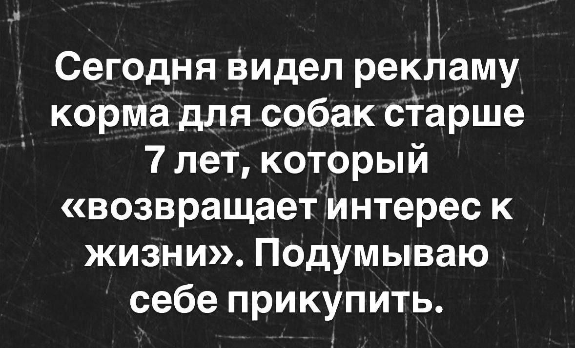 Сегодня видел рекламу корма для собак старше 7 лет, который «возвращает интерес к жизни». Подумываю себе прикупить.