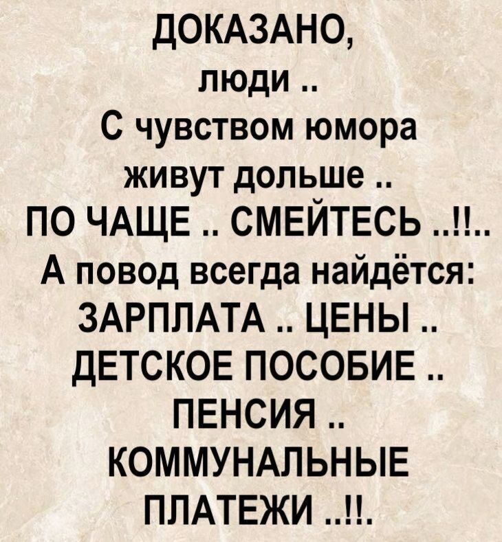 ДОКАЗАНО, ЛЮДИ .. С Чувством юмора живут дольше .. ПО ЧАЩЕ .. СМЕЙТЕСЬ ..!!.. А повод всегда найдётся: ЗАРПЛАТА .. ЦЕНЫ .. ДЕТСКОЕ ПОСОБИЕ .. ПЕНСИЯ .. КОММУНАЛЬНЫЕ ПЛАТЕЖИ ..!!!