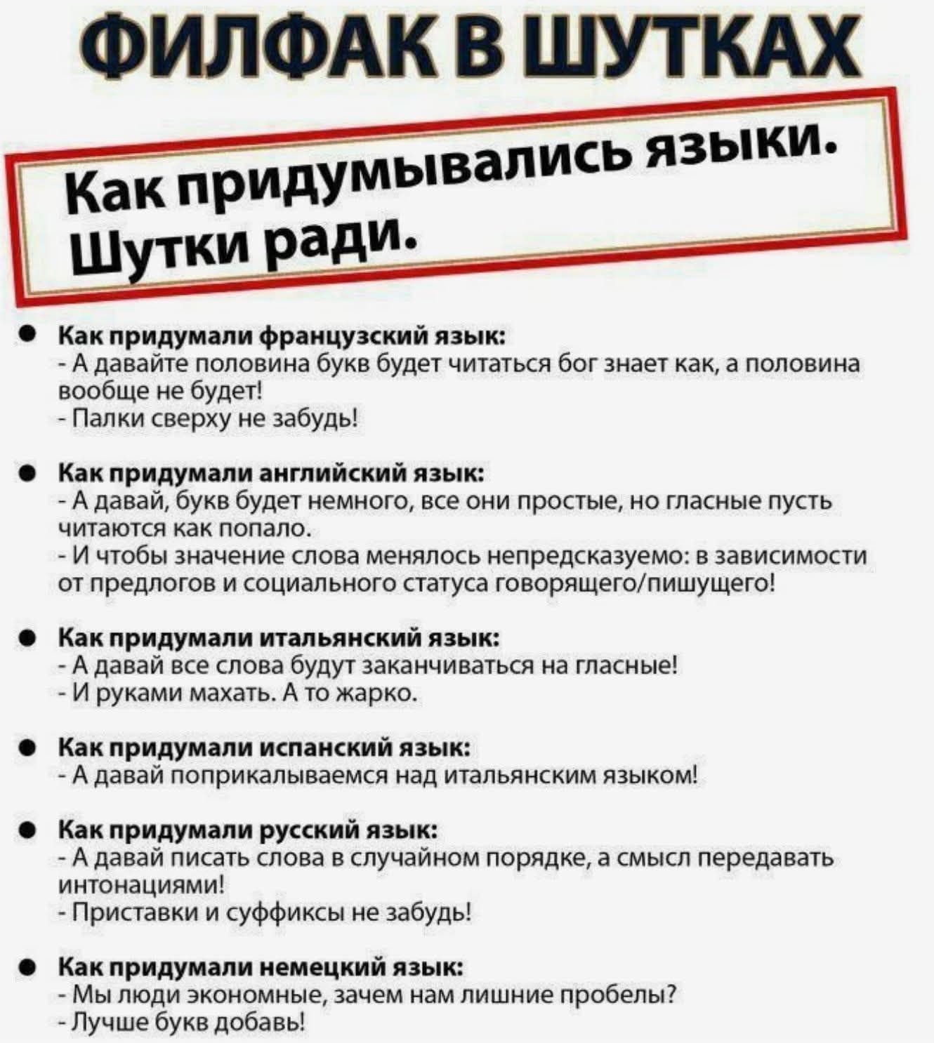 ФИЛФАК В ШУТКАХ\nКак придумывались языки. Шутки ради.\n\nКак придумали французский язык:\n- А давайте половина букв будет читаться бог знает как, а половина вообще не будет!\n- Палки сверху не забудь!\n\nКак придумали английский язык:\n- А давайте бук будет немного, все они простые, но гласные пусть читаются как полнопо.\n- Чтобы такие слова меняли
