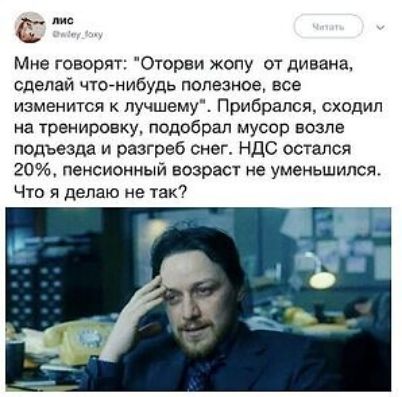 Мне говорят: 'Оторви жопу от дивана, сделай что-нибуть полезное, все изменится к лучшему'. Прибрался, сходил на тренировку, подобрал мусор возле подъезда и разгреб снег. НДС остался 20%, пенсионный возраст не уменьшишь. Что я делаю не так?