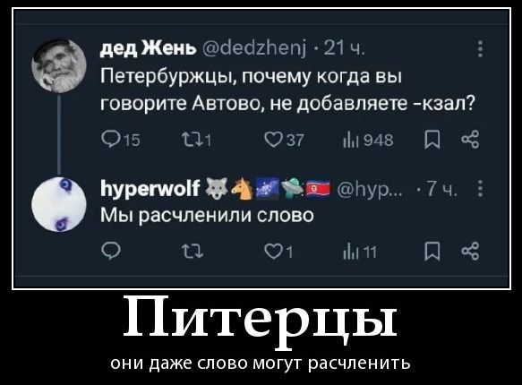Дед Жень @dedzhzenj · 21 ч.\nПетербуржцы, почему когда вы говорите Автово, не добавляете -казал?\n💬 15  🔁 11  ❤️ 37  👁  948\n\nhyperwolf 🐼🦂🗼🇷🇺 Мы расчленили слово\n\nПитеры они даже слово могут расчленить