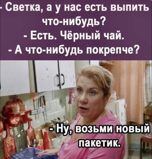 Светка, а у нас есть выпить что-нибудь? - Есть. Чёрный чай. - А что-нибудь покрепче? - Ну, возьми новый пакетик.