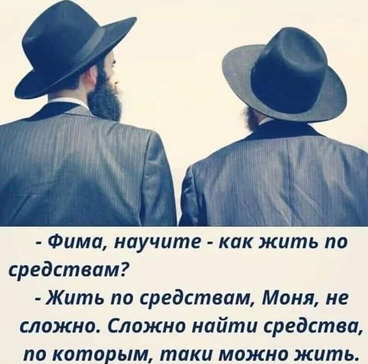 - Фима, научите - как жить по средствам?
- Жить по средствам, Моня, не сложно. Сложно найти средства, по которым, таки можно жить.