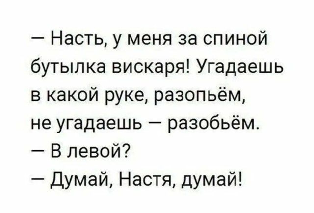 - Насть, у меня за спиной бутылка вискаря! Угадаешь в какой руке, распоём, не угадаешь — распоём. 
— В левой? 
— Думай, Настя, думай!