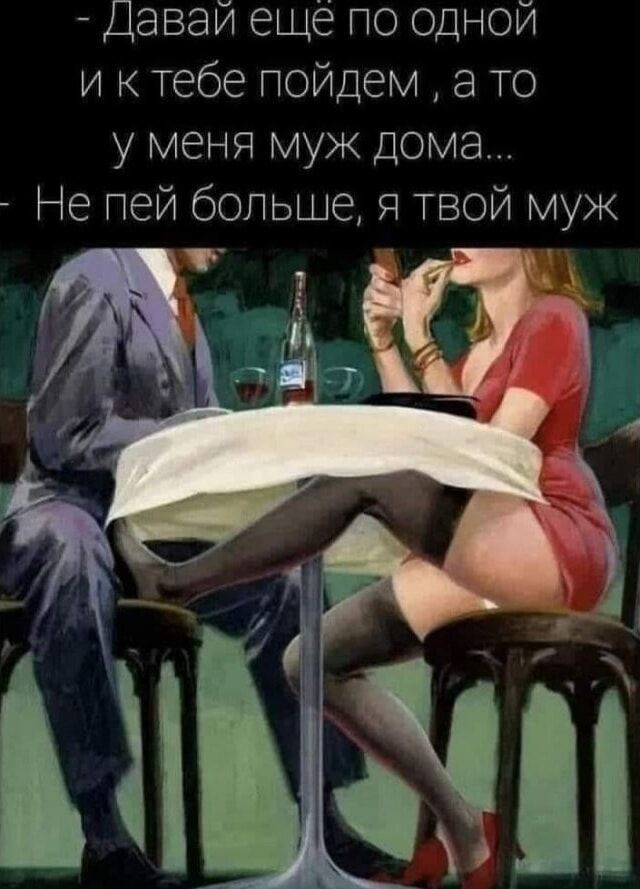 — Давай ещё по одной и к тебе пойдем, а то у меня муж дома... 
— Не пей больше, я твой муж