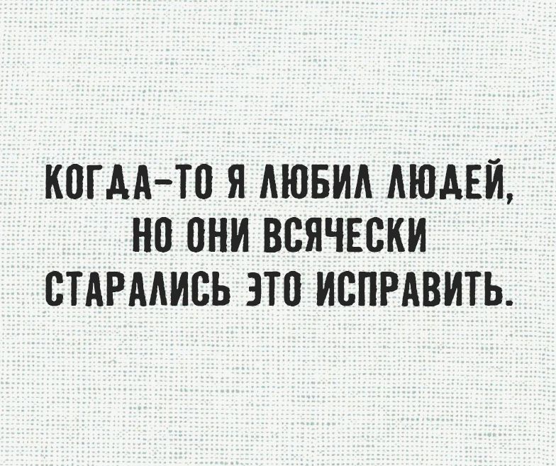 КОГДА-ТО Я ЛЮБИЛ ЛЮДЕЙ, НО ОНИ ВСЯЧЕСКИ СТАРАЛИСЬ ЭТО ИСПРАВИТЬ.