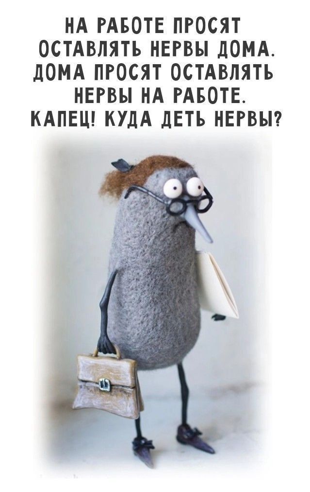 НА РАБОТЕ ПРОСЯТ ОСТАВИТЬ НЕРВЫ ДОМА. ДОМА ПРОСЯТ ОСТАВЛЯТЬ НЕРВЫ НА РАБОТЕ. КАПЕЦ! КУДА ДЕТЬ НЕРВЫ?