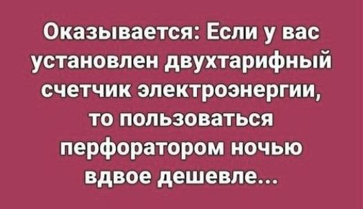Оказывается: Если у вас установлен двухтарифный счётчик электроэнергии, то пользоваться перфоратором ночью вдвое дешевле...