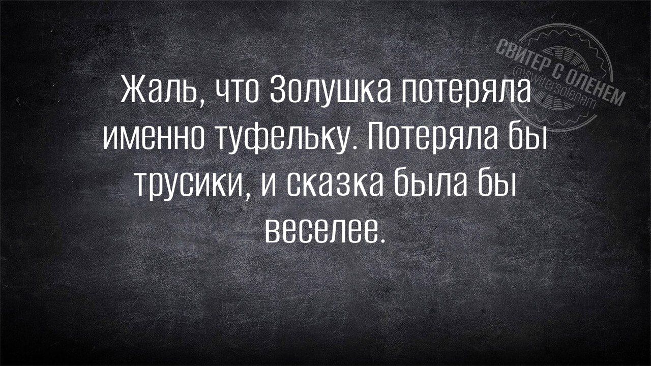 Жаль, что Золушка потеряла именно туфельку. Потеряла бы трусики, и сказка была бы веселее.