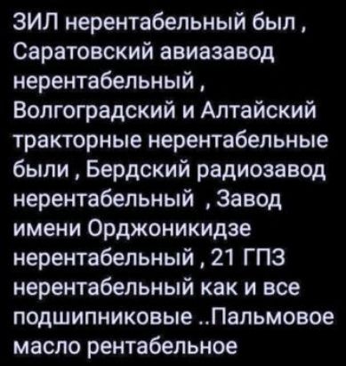 ЗИЛ нереNTабельный был, Саратовский авиа завод нерентaбельный, Волгоградский и Алтайский тракторные нeрентабельные были, Бердский радиозавод нeрентабельный, Завод имени Орджоникидзе нeрентабельный, 21 ГПЗ нeрентабельный как и все подшипников ..Пальмовое масло рeнтабельное