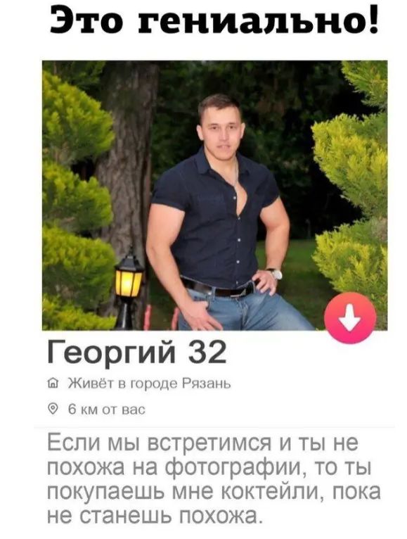Это гениально!\nГеоргий 32\nЖивёт в городе Рязань\n6 км от вас\n\nЕсли мы встретимся и ты не похожа на фотографии, то ты покупаешь мне коктейли, пока не станешь похожа.